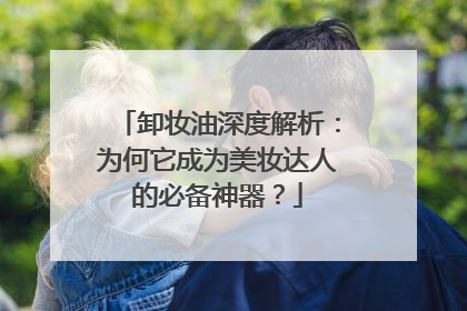 卸妆油深度解析：为何它成为美妆达人的必备神器？