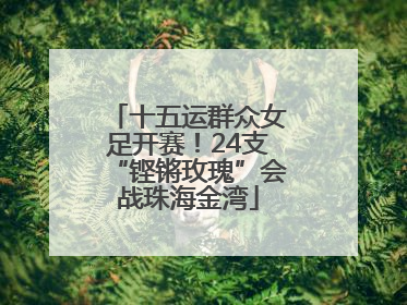 十五运群众女足开赛！24支“铿锵玫瑰”会战珠海金湾