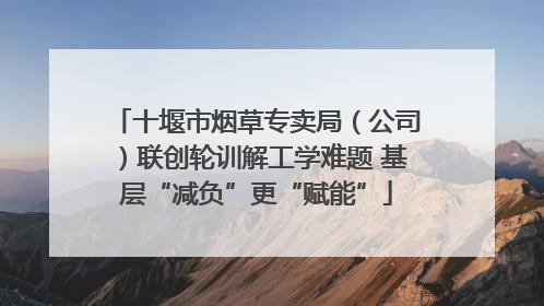 十堰市烟草专卖局（公司）联创轮训解工学难题 基层“减负”更“赋能”