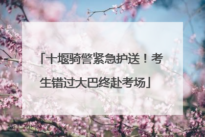 十堰骑警紧急护送！考生错过大巴终赴考场