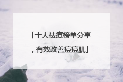 十大祛痘榜单分享，有效改善痘痘肌