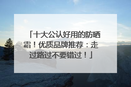 十大公认好用的防晒霜！优质品牌推荐：走过路过不要错过！