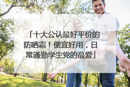 十大公认最好平价的防晒霜！便宜好用，日常通勤学生党的蕞爱