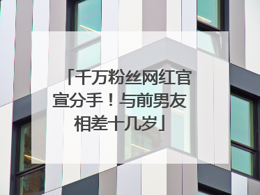千万粉丝网红官宣分手！与前男友相差十几岁