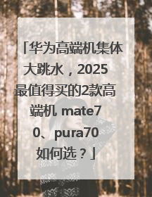 华为高端机集体大跳水，2025最值得买的2款高端机 mate70、pura70如何选？