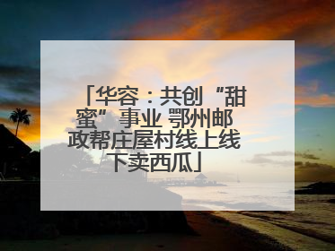 华容：共创“甜蜜”事业 鄂州邮政帮庄屋村线上线下卖西瓜