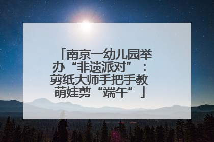 南京一幼儿园举办“非遗派对”：剪纸大师手把手教萌娃剪“端午”