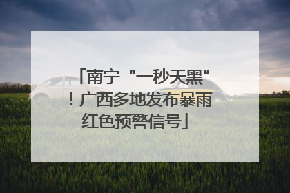 南宁“一秒天黑”！广西多地发布暴雨红色预警信号