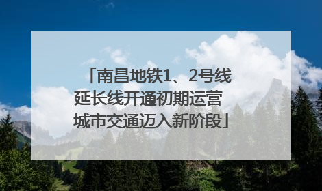 南昌地铁1、2号线延长线开通初期运营 城市交通迈入新阶段