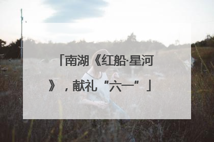 南湖《红船·星河》，献礼“六一”