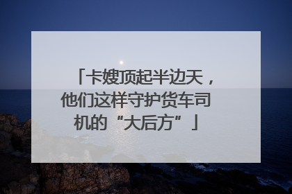 卡嫂顶起半边天，他们这样守护货车司机的“大后方”