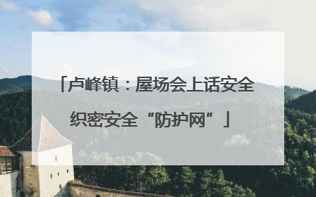 卢峰镇：屋场会上话安全 织密安全“防护网”
