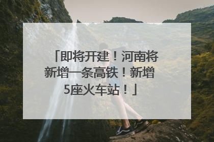 即将开建！河南将新增一条高铁！新增5座火车站！