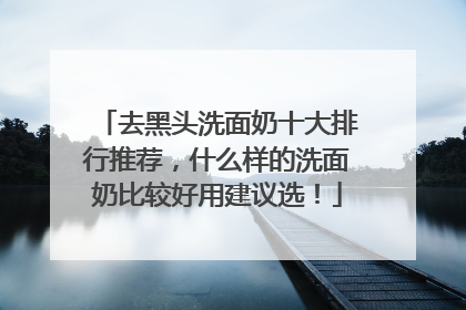 去黑头洗面奶十大排行推荐，什么样的洗面奶比较好用建议选！
