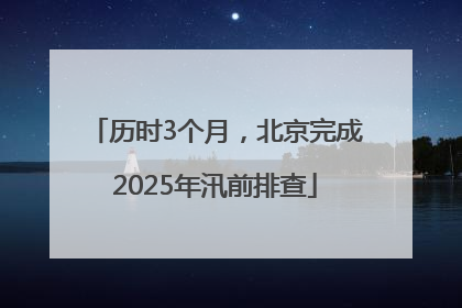历时3个月，北京完成2025年汛前排查