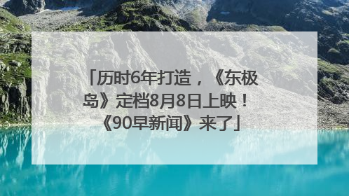 历时6年打造，《东极岛》定档8月8日上映！《90早新闻》来了