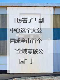 厉害了！副中心这个大公园成全市首个“全域零碳公园”