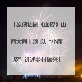 原创话剧《面皮》山西大同上演 以“小面皮”讲述乡村振兴