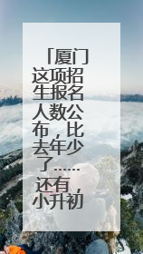 厦门这项招生报名人数公布，比去年少了……还有，小升初呢？
