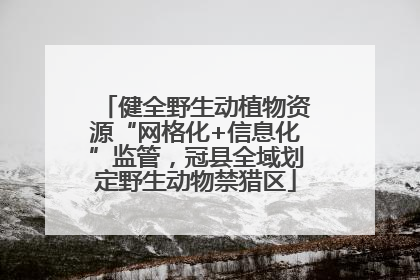 健全野生动植物资源“网格化+信息化”监管，冠县全域划定野生动物禁猎区