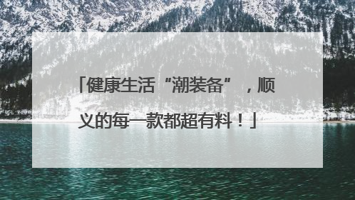 健康生活“潮装备”，顺义的每一款都超有料！