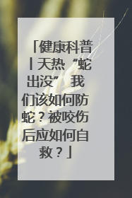 健康科普丨天热“蛇出没” 我们该如何防蛇？被咬伤后应如何自救？