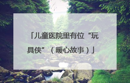 儿童医院里有位“玩具侠”（暖心故事）