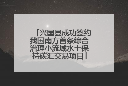 兴国县成功签约我国南方首条综合治理小流域水土保持碳汇交易项目