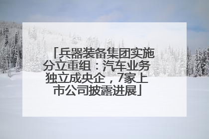 兵器装备集团实施分立重组：汽车业务独立成央企，7家上市公司披露进展