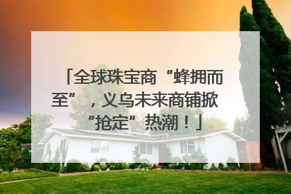 全球珠宝商“蜂拥而至”，义乌未来商铺掀“抢定”热潮！