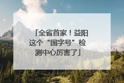 全省首家！益阳这个“国字号”检测中心厉害了