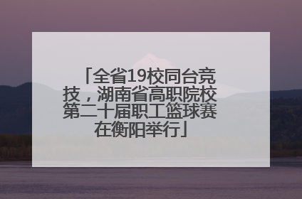 全省19校同台竞技，湖南省高职院校第二十届职工篮球赛在衡阳举行