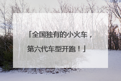 全国独有的小火车，第六代车型开跑！