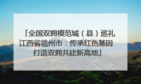全国双拥模范城（县）巡礼江西省赣州市：传承红色基因 打造双拥共建新高地