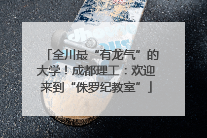 全川最“有龙气”的大学！成都理工：欢迎来到“侏罗纪教室”