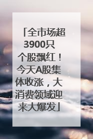 全市场超3900只个股飘红！今天A股集体收涨，大消费领域迎来大爆发