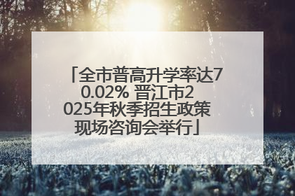 全市普高升学率达70.02% 晋江市2025年秋季招生政策现场咨询会举行