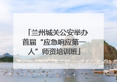 兰州城关公安举办首届“应急响应第一人”师资培训班