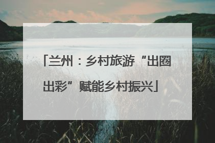兰州：乡村旅游“出圈出彩”赋能乡村振兴
