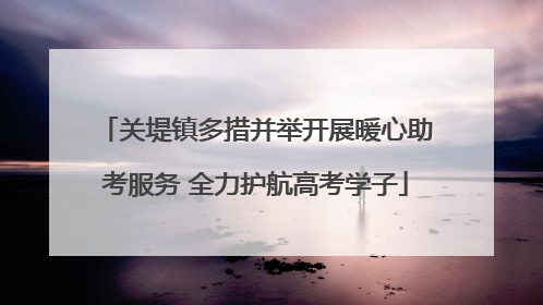 关堤镇多措并举开展暖心助考服务 全力护航高考学子