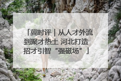 冀时评｜从人才外流到聚才热土 河北打造招才引智“强磁场”