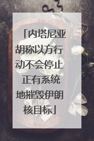 内塔尼亚胡称以方行动不会停止 正有系统地摧毁伊朗核目标