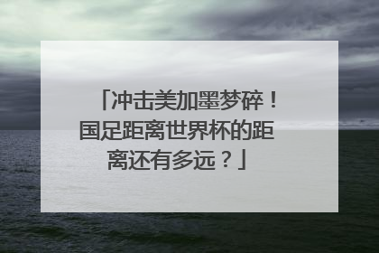 冲击美加墨梦碎！国足距离世界杯的距离还有多远？