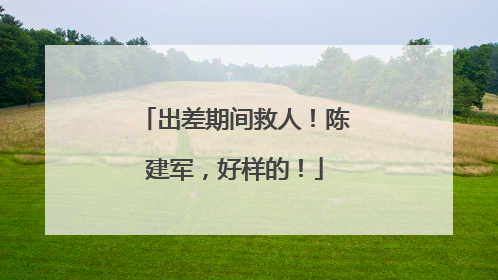 出差期间救人！陈建军，好样的！