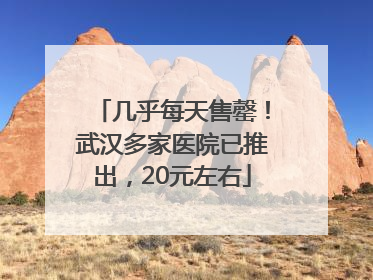几乎每天售罄！武汉多家医院已推出，20元左右