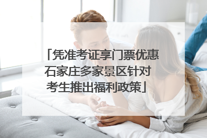 凭准考证享门票优惠 石家庄多家景区针对考生推出福利政策