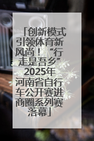 创新模式引领体育新风尚！“行走是吾乡”2025年河南省自行车公开赛进商圈系列赛落幕