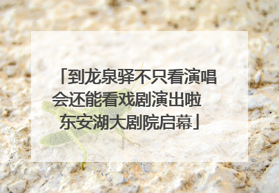 到龙泉驿不只看演唱会还能看戏剧演出啦 东安湖大剧院启幕