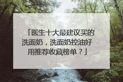 医生十大最建议买的洗面奶，洗面奶控油好用推荐收藏榜单？