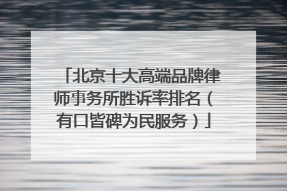 北京十大高端品牌律师事务所胜诉率排名（有口皆碑为民服务）